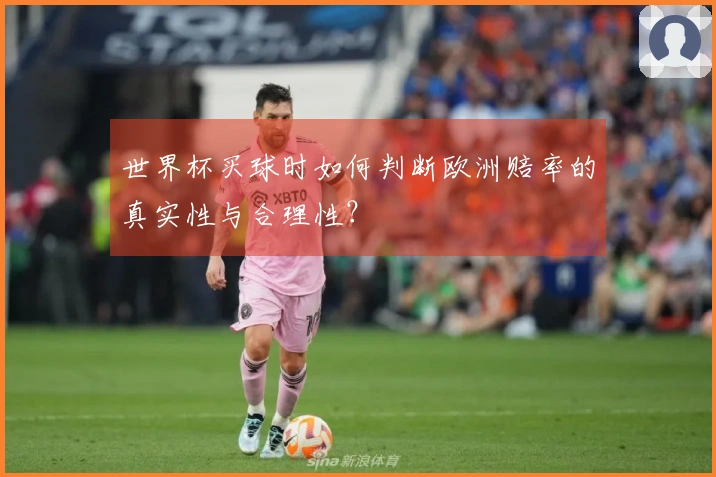 世界杯买球时如何判断欧洲赔率的真实性与合理性?