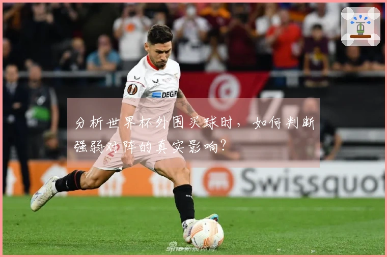 分析世界杯外围买球时，如何判断强弱对阵的真实影响？