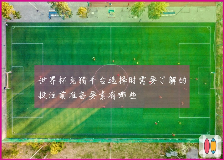 世界杯竞猜平台选择时需要了解的投注前准备要素有哪些