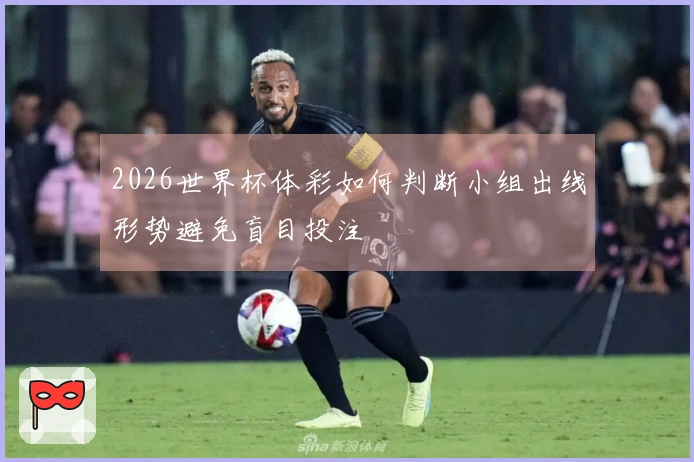 2026世界杯体彩如何判断小组出线形势避免盲目投注